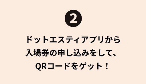 ドットエスティアプリから入場券の申し込みをし、QRコードをゲット!